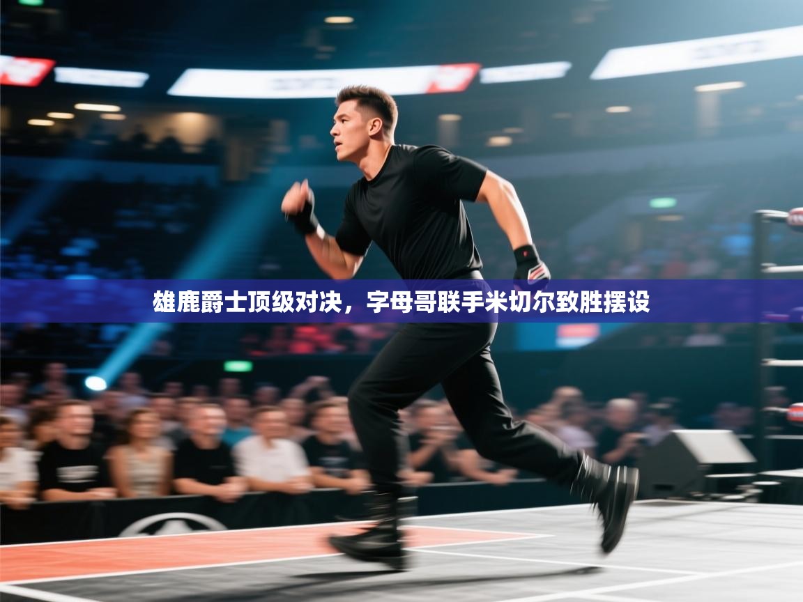 雄鹿爵士顶级对决，字母哥联手米切尔致胜摆设  第1张