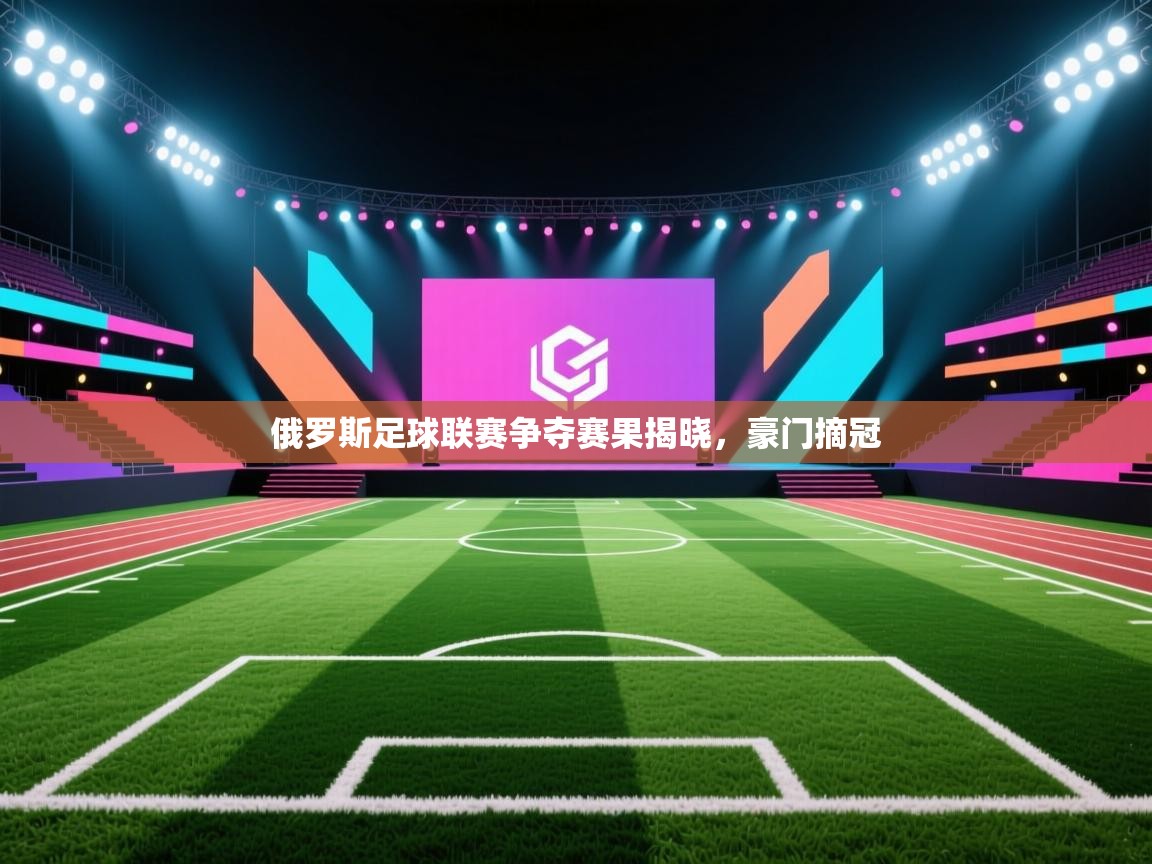 俄罗斯足球联赛争夺赛果揭晓，豪门摘冠  第1张