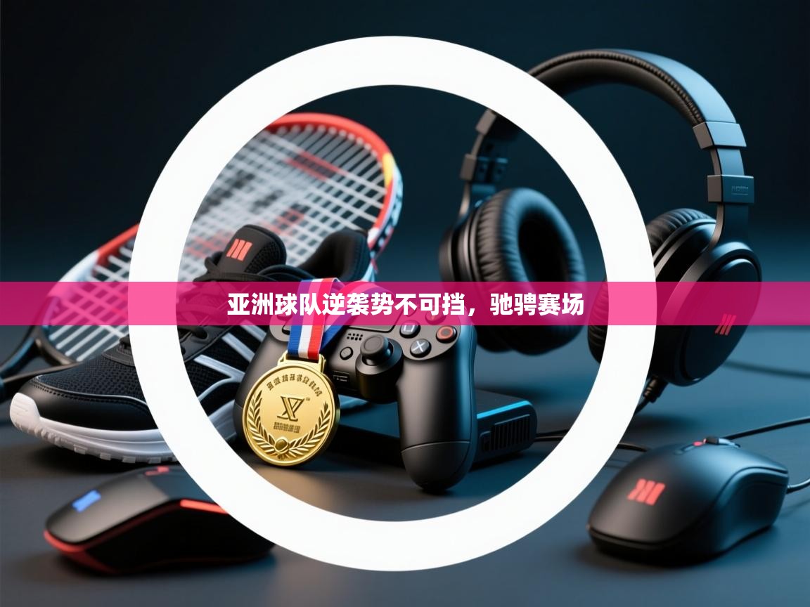 亚洲球队逆袭势不可挡，驰骋赛场  第1张